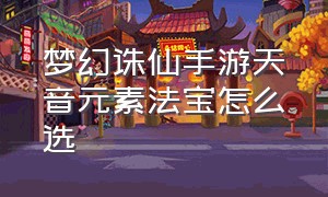 梦幻诛仙手游天音元素法宝怎么选