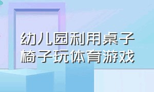 幼儿园利用桌子椅子玩体育游戏