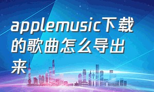 applemusic下载的歌曲怎么导出来