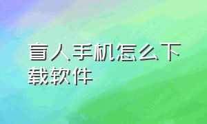 盲人手机怎么下载软件