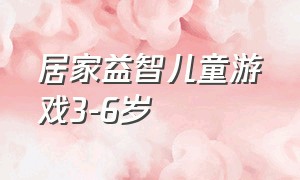 居家益智儿童游戏3-6岁（亲子益智游戏室内6-12岁）