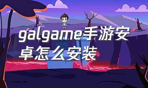 galgame手游安卓怎么安装（galgame手游下载网站）