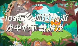 ios怎么通过qq游戏中心下载游戏