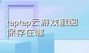 taptap云游戏截图保存在哪