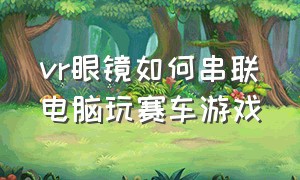 vr眼镜如何串联电脑玩赛车游戏（怎么用vr眼镜打游戏）