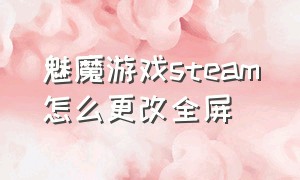 魅魔游戏steam怎么更改全屏