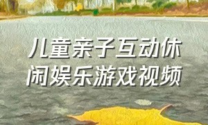 儿童亲子互动休闲娱乐游戏视频