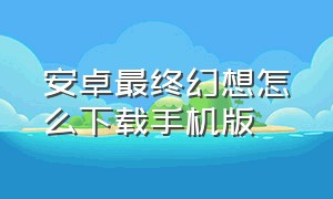 安卓最终幻想怎么下载手机版