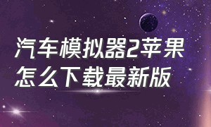 汽车模拟器2苹果怎么下载最新版