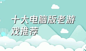 十大电脑版老游戏推荐（十年前电脑十大耐玩单机游戏）