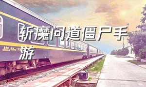 斩魔问道僵尸手游（斩魔问道手游官方怎么联系）