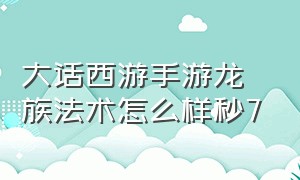 大话西游手游龙族法术怎么样秒7