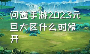 问道手游2023元旦大区什么时候开