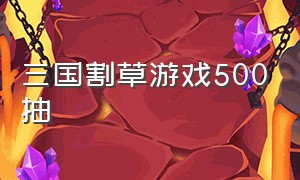 三国割草游戏500抽（三国割草游戏礼包码500抽免费领取）