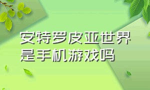 安特罗皮亚世界是手机游戏吗