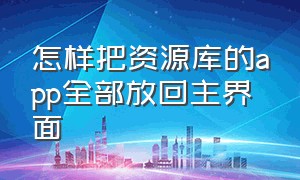 怎样把资源库的app全部放回主界面