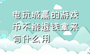 电玩城赢的游戏币不能退钱拿来有什么用