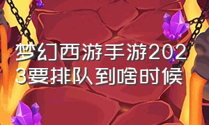 梦幻西游手游2023要排队到啥时候