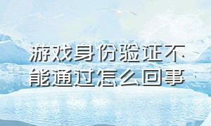 游戏身份验证不能通过怎么回事