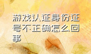 游戏认证身份证号不正确怎么回事