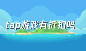 tap游戏有折扣吗（taptap游戏有折扣吗）