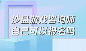 沙盘游戏咨询师自己可以报名吗