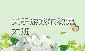 关于游戏的教案大班（大班游戏教案40篇最新版）