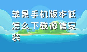 苹果手机版本低怎么下载微信安装（苹果手机版本不够怎么下载微信）