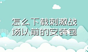 怎么下载刺激战场以前的安装包