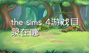 the sims 4游戏目录在哪