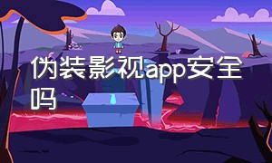 伪装影视app安全吗（伪装影视app安全吗知乎）