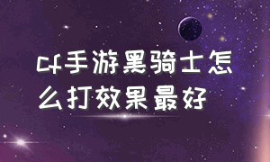 cf手游黑骑士怎么打效果最好