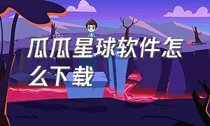 瓜瓜星球软件怎么下载