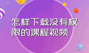 怎样下载没有权限的课程视频