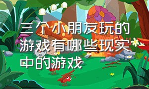 三个小朋友玩的游戏有哪些现实中的游戏