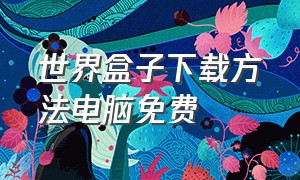 世界盒子下载方法电脑免费（世界盒子在哪儿下载）