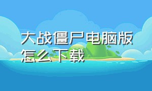 大战僵尸电脑版怎么下载（如何下载僵尸世界大战免费电脑版）