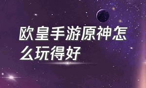 欧皇手游原神怎么玩得好（原神手机游戏欧皇原神攻略）