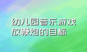 幼儿园音乐游戏放鞭炮的目标