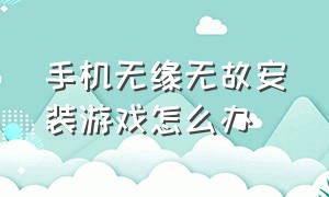 手机无缘无故安装游戏怎么办