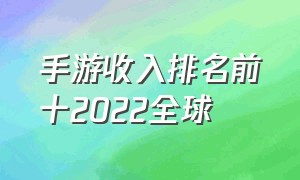 手游收入排名前十2022全球（手游收入榜前十2024）