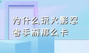 为什么玩火影忍者手游那么卡（为什么玩火影忍者手游那么卡呢）