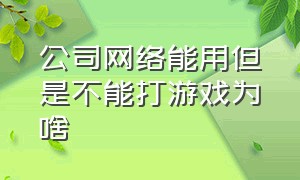 公司网络能用但是不能打游戏为啥