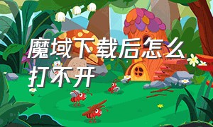 魔域下载后怎么打不开