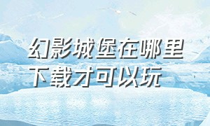 幻影城堡在哪里下载才可以玩（幻影城堡怎么下载电脑版）