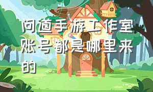 问道手游工作室账号都是哪里来的