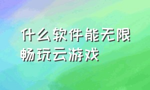 什么软件能无限畅玩云游戏（可以无限畅玩不用排队云游戏软件）