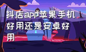 抖店app苹果手机好用还是安卓好用（苹果手机怎么下载抖店app最新版）