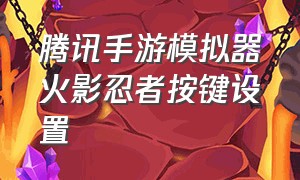 腾讯手游模拟器火影忍者按键设置