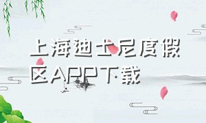 上海迪士尼度假区APP下载（上海迪士尼度假区app怎么下载不了）